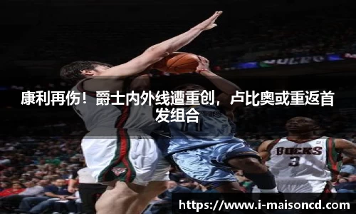 康利再伤！爵士内外线遭重创，卢比奥或重返首发组合