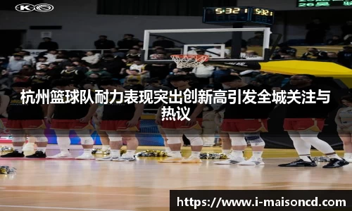 杭州篮球队耐力表现突出创新高引发全城关注与热议