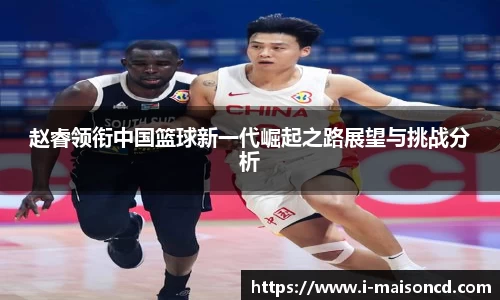 赵睿领衔中国篮球新一代崛起之路展望与挑战分析