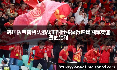 韩国队与智利队激战正酣谁将赢得这场国际友谊赛的胜利